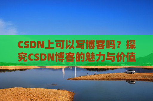 CSDN上可以写博客吗？探究CSDN博客的魅力与价值